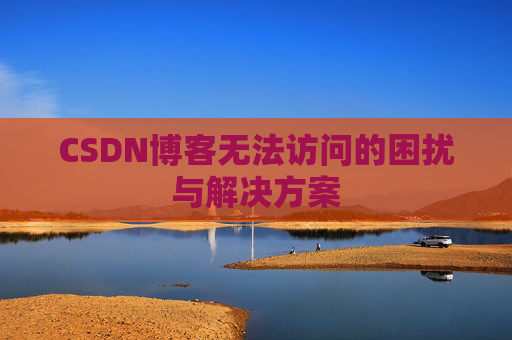 CSDN博客无法访问的困扰与解决方案 CSDN博客无法访问的困扰与解决方案
